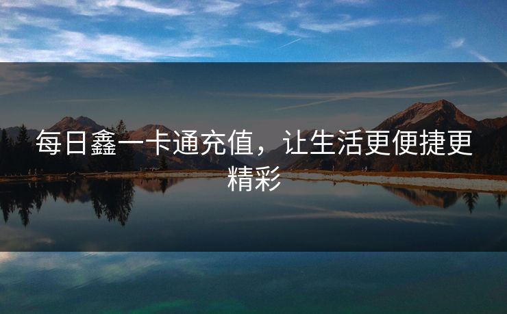 每日鑫一卡通充值，让生活更便捷更精彩