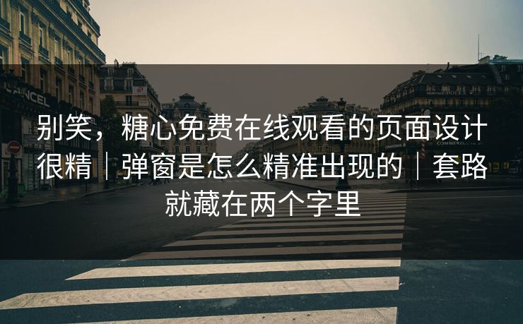 别笑，糖心免费在线观看的页面设计很精｜弹窗是怎么精准出现的｜套路就藏在两个字里