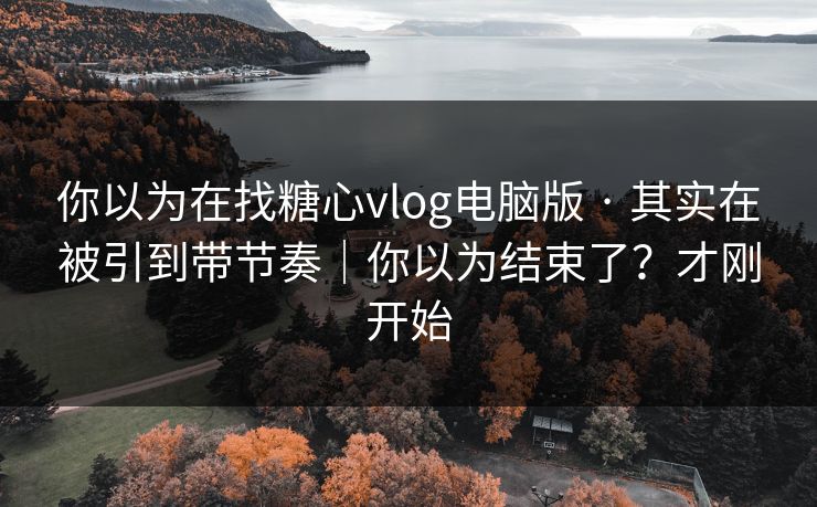 你以为在找糖心vlog电脑版 · 其实在被引到带节奏|你以为结束了?才刚开始 你以为在找糖心vlog电脑版 · 其实在被引到带节奏|你以为结束了?才刚开始