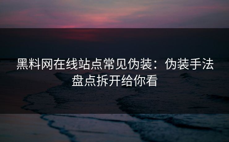 黑料网在线站点常见伪装：伪装手法盘点拆开给你看