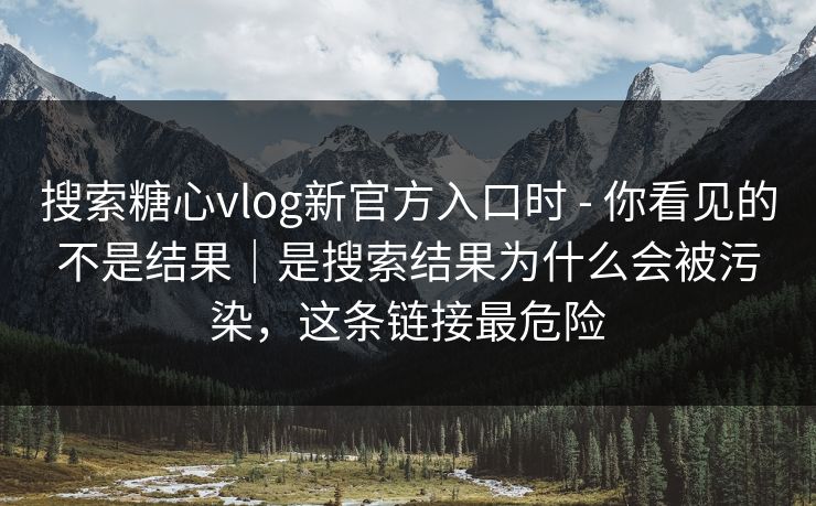 搜索糖心vlog新官方入口时 - 你看见的不是结果|是搜索结果为什么会被污染,这条链接最危险 搜索糖心vlog新官方入口时 - 你看见的不是结果|是搜索结果为什么会被污染,这条链接最危险