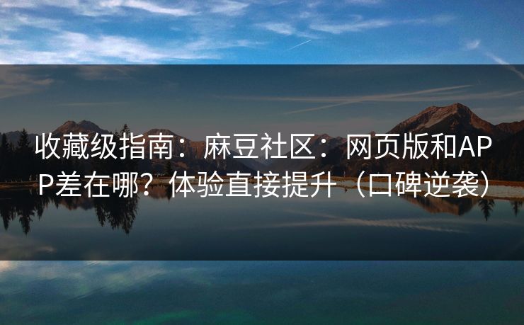 收藏级指南：麻豆社区：网页版和APP差在哪？体验直接提升（口碑逆袭）
