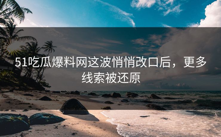 51吃瓜爆料网这波悄悄改口后,更多线索被还原 51吃瓜爆料网这波悄悄改口后,更多线索被还原