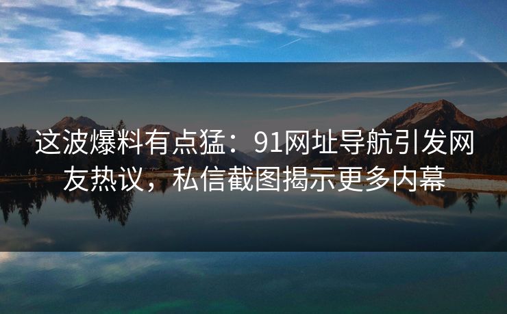 这波爆料有点猛：91网址导航引发网友热议，私信截图揭示更多内幕