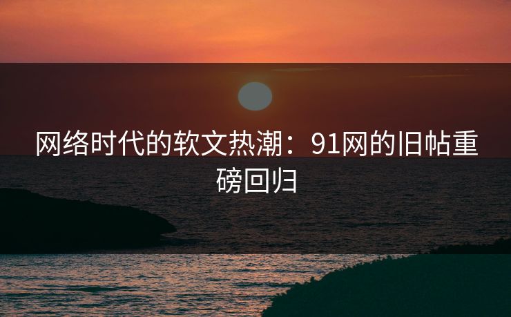 网络时代的软文热潮：91网的旧帖重磅回归