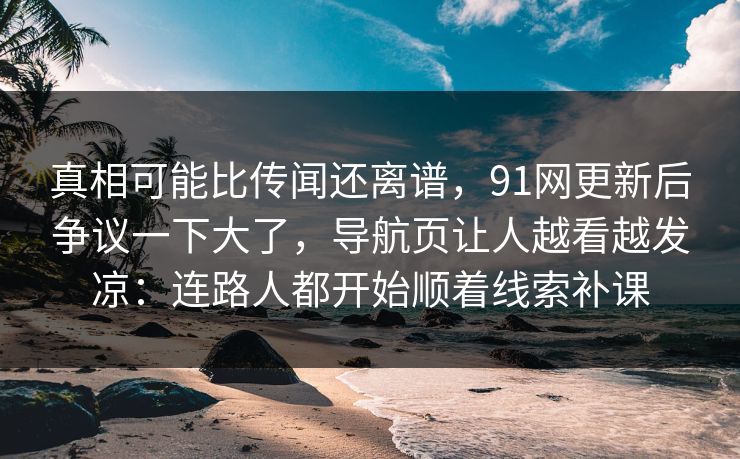 真相可能比传闻还离谱,91网更新后争议一下大了,导航页让人越看越发凉:连路人都开始顺着线索补课 真相可能比传闻还离谱,91网更新后争议一下大了,导航页让人越看越发凉:连路人都开始顺着线索补课